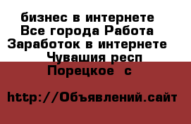 бизнес в интернете - Все города Работа » Заработок в интернете   . Чувашия респ.,Порецкое. с.